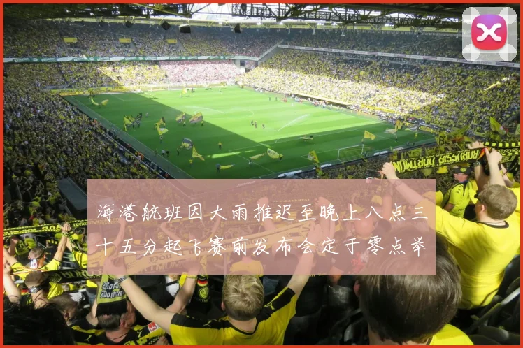 海港航班因大雨推迟至晚上八点三十五分起飞赛前发布会定于零点举行