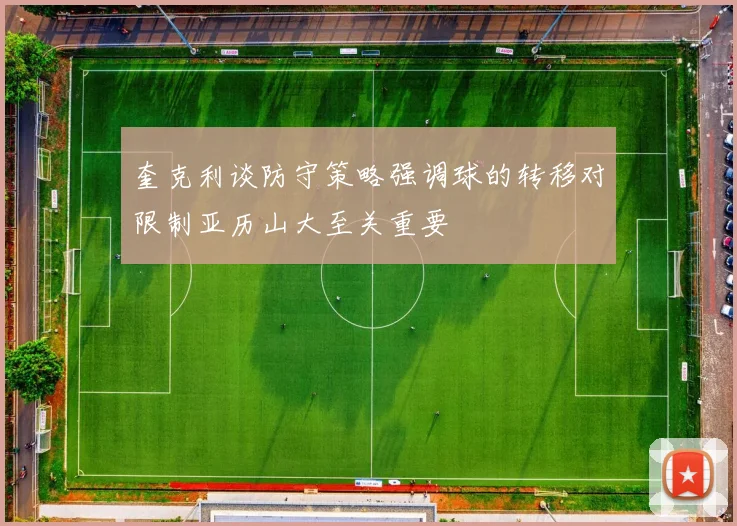 奎克利谈防守策略强调球的转移对限制亚历山大至关重要