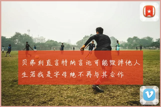 贝弗利直言特纳言论可能毁掉他人生若我是字母绝不再与其合作