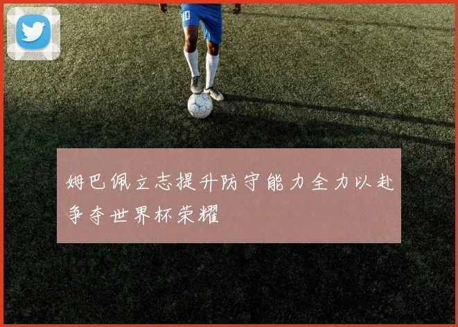 姆巴佩立志提升防守能力全力以赴争夺世界杯荣耀