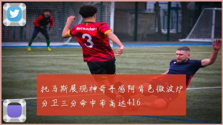 托马斯展现神奇手感阿肯色微波炉分卫三分命中率高达416