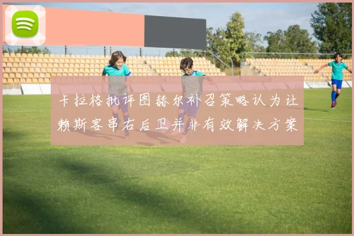 卡拉格批评图赫尔补召策略认为让赖斯客串右后卫并非有效解决方案