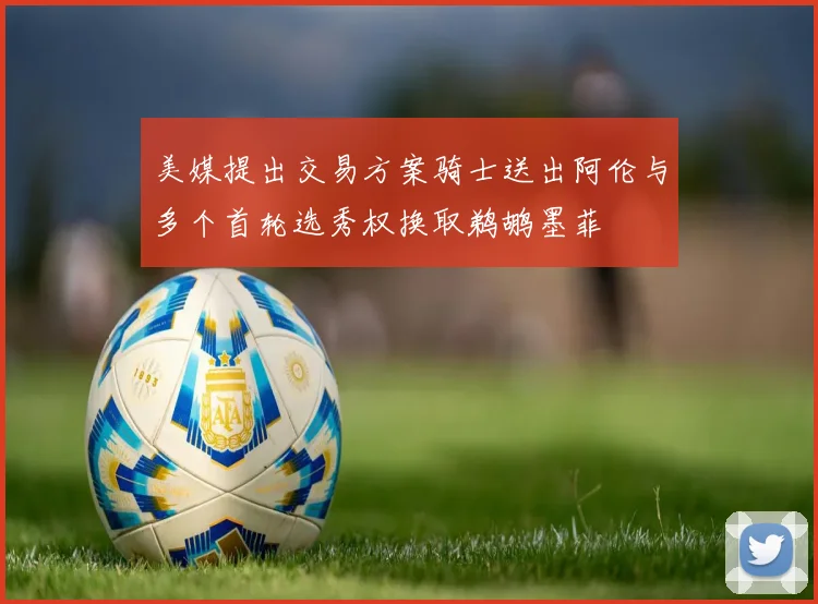美媒提出交易方案骑士送出阿伦与多个首轮选秀权换取鹈鹕墨菲