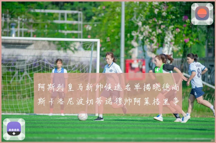 阿斯列皇马新帅候选名单揭晓德尚斯卡洛尼波切蒂诺穆帅阿莱格里争夺教鞭