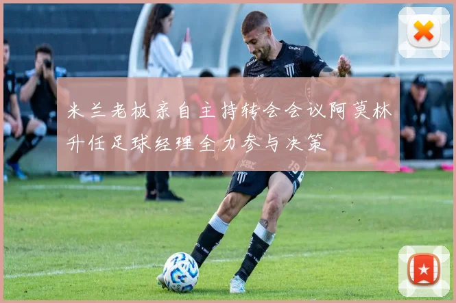 米兰老板亲自主持转会会议阿莫林升任足球经理全力参与决策