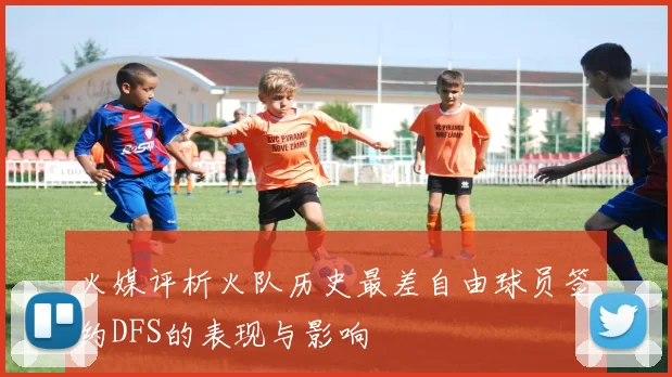 火媒评析火队历史最差自由球员签约DFS的表现与影响