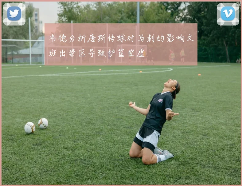 韦德分析唐斯传球对马刺的影响文班出禁区导致护筐空虚