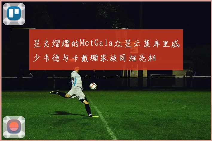 星光熠熠的MetGala众星云集库里威少韦德与卡戴珊家族同框亮相