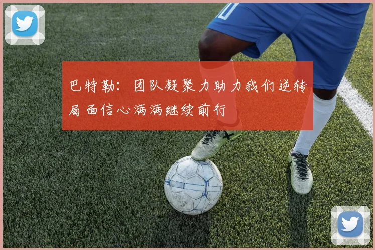巴特勒：团队凝聚力助力我们逆转局面信心满满继续前行