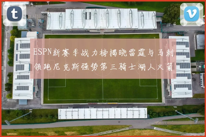 ESPN新赛季战力榜揭晓雷霆与马刺领跑尼克斯强势第三骑士湖人火箭表现不俗