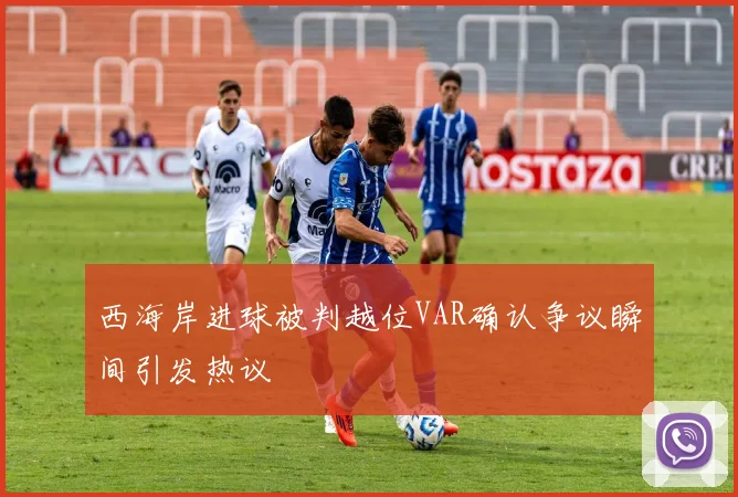 西海岸进球被判越位VAR确认争议瞬间引发热议
