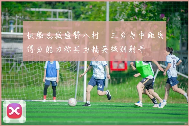 快船总裁盛赞八村塁三分与中距离得分能力称其为精英级别射手