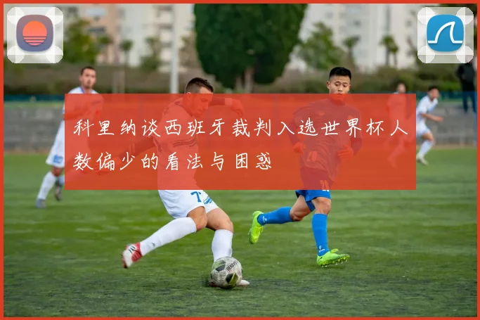 科里纳谈西班牙裁判入选世界杯人数偏少的看法与困惑