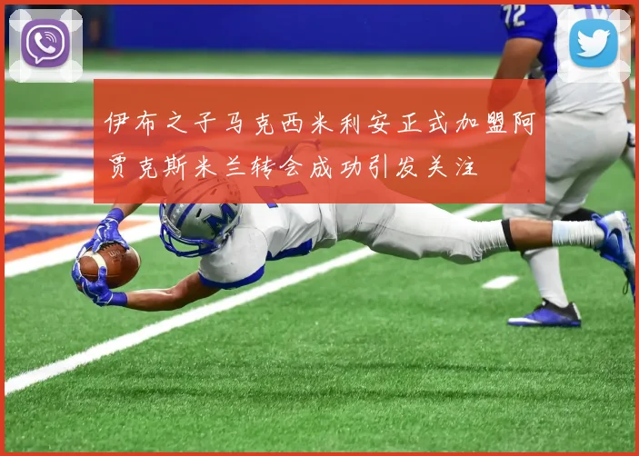 伊布之子马克西米利安正式加盟阿贾克斯米兰转会成功引发关注