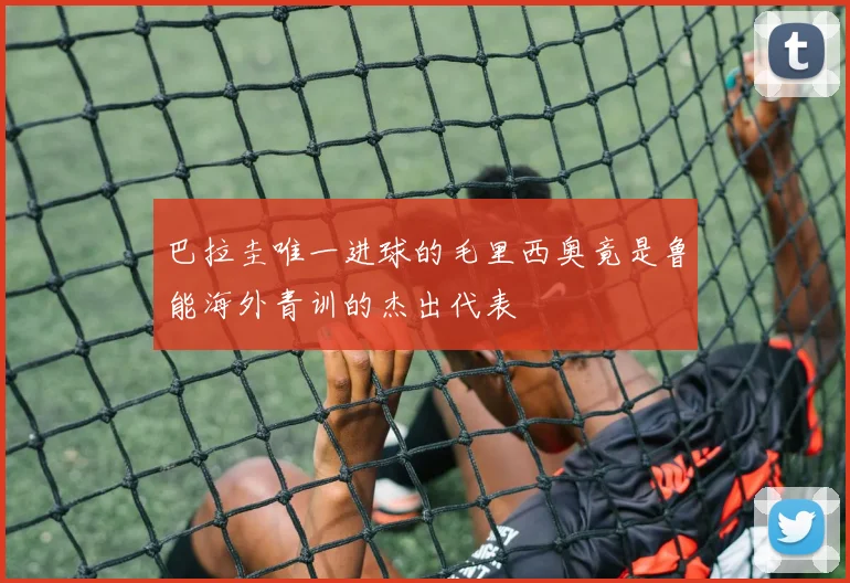 巴拉圭唯一进球的毛里西奥竟是鲁能海外青训的杰出代表